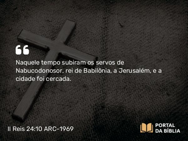 II Reis 24:10-17 ARC-1969 - Naquele tempo subiram os servos de Nabucodonosor, rei de Babilônia, a Jerusalém, e a cidade foi cercada.