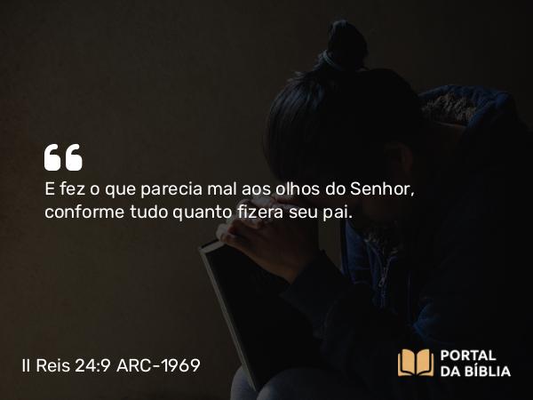 II Reis 24:9 ARC-1969 - E fez o que parecia mal aos olhos do Senhor, conforme tudo quanto fizera seu pai.