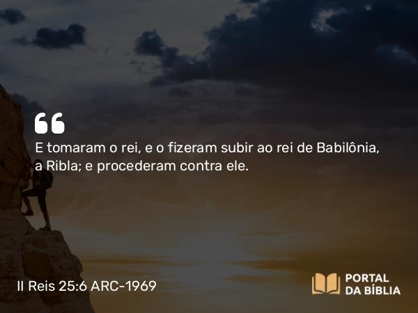 II Reis 25:6 ARC-1969 - E tomaram o rei, e o fizeram subir ao rei de Babilônia, a Ribla; e procederam contra ele.