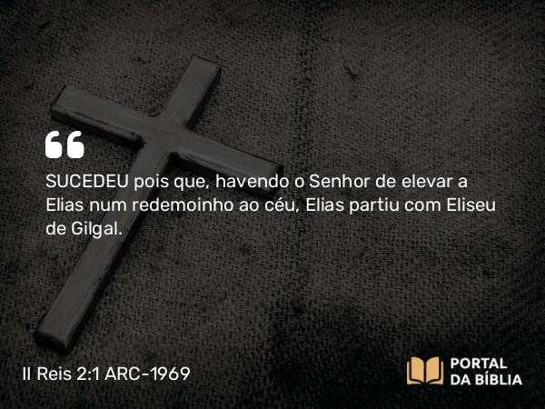 II Reis 2:1 ARC-1969 - SUCEDEU pois que, havendo o Senhor de elevar a Elias num redemoinho ao céu, Elias partiu com Eliseu de Gilgal.