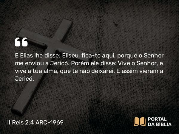 II Reis 2:4 ARC-1969 - E Elias lhe disse: Eliseu, fica-te aqui, porque o Senhor me enviou a Jericó. Porém ele disse: Vive o Senhor, e vive a tua alma, que te não deixarei. E assim vieram a Jericó.