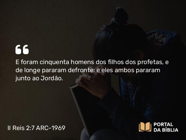 II Reis 2:7 ARC-1969 - E foram cinquenta homens dos filhos dos profetas, e de longe pararam defronte: e eles ambos pararam junto ao Jordão.