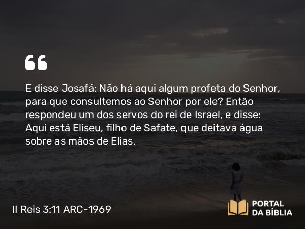 II Reis 3:11 ARC-1969 - E disse Josafá: Não há aqui algum profeta do Senhor, para que consultemos ao Senhor por ele? Então respondeu um dos servos do rei de Israel, e disse: Aqui está Eliseu, filho de Safate, que deitava água sobre as mãos de Elias.