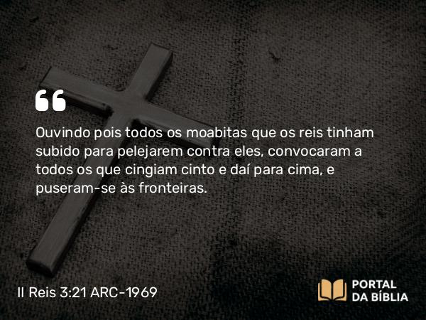 II Reis 3:21 ARC-1969 - Ouvindo pois todos os moabitas que os reis tinham subido para pelejarem contra eles, convocaram a todos os que cingiam cinto e daí para cima, e puseram-se às fronteiras.