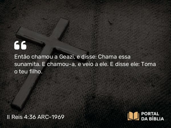 II Reis 4:36 ARC-1969 - Então chamou a Geazi, e disse: Chama essa sunamita. E chamou-a, e veio a ele. E disse ele: Toma o teu filho.