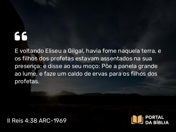 II Reis 4:38 ARC-1969 - E voltando Eliseu a Gilgal, havia fome naquela terra, e os filhos dos profetas estavam assentados na sua presença: e disse ao seu moço: Põe a panela grande ao lume, e faze um caldo de ervas para os filhos dos profetas.