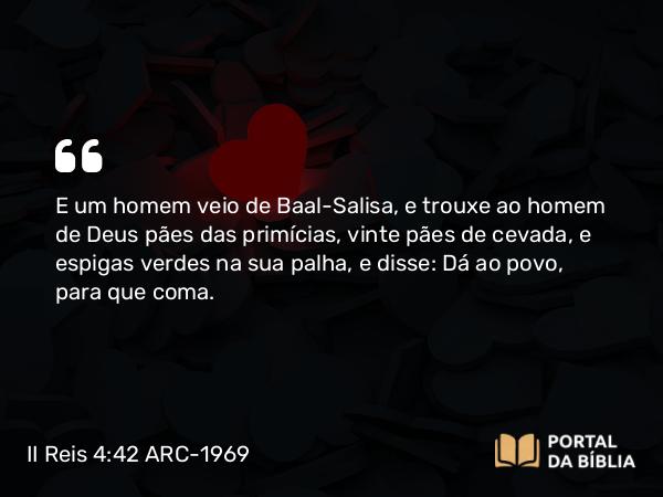 II Reis 4:42 ARC-1969 - E um homem veio de Baal-Salisa, e trouxe ao homem de Deus pães das primícias, vinte pães de cevada, e espigas verdes na sua palha, e disse: Dá ao povo, para que coma.