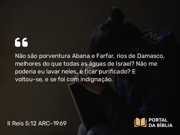 II Reis 5:12 ARC-1969 - Não são porventura Abana e Farfar, rios de Damasco, melhores do que todas as águas de Israel? Não me poderia eu lavar neles, e ficar purificado? E voltou-se, e se foi com indignação.