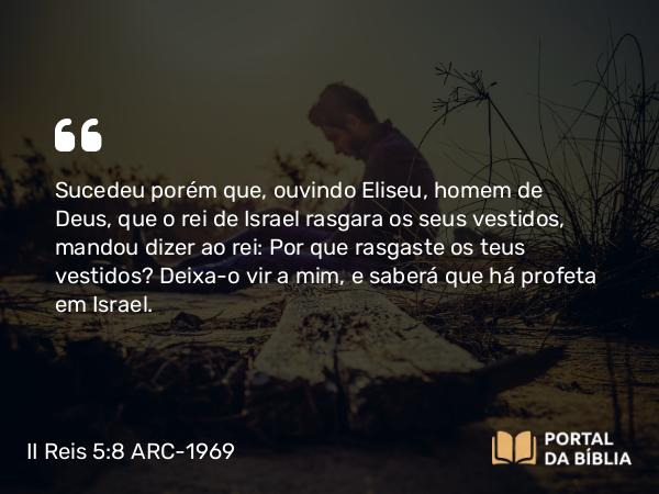 II Reis 5:8 ARC-1969 - Sucedeu porém que, ouvindo Eliseu, homem de Deus, que o rei de Israel rasgara os seus vestidos, mandou dizer ao rei: Por que rasgaste os teus vestidos? Deixa-o vir a mim, e saberá que há profeta em Israel.