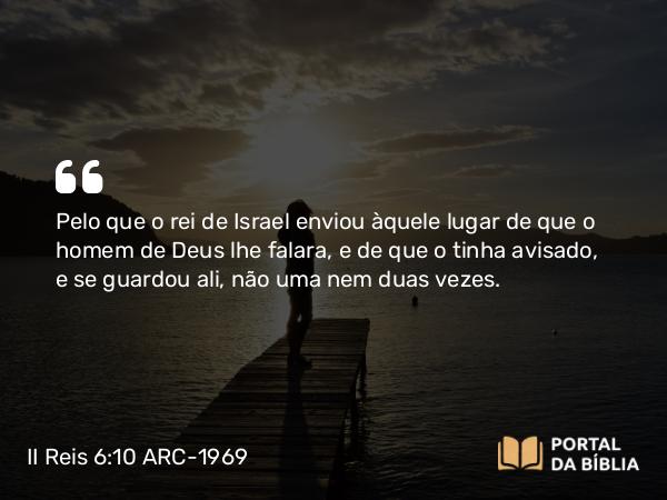 II Reis 6:10 ARC-1969 - Pelo que o rei de Israel enviou àquele lugar de que o homem de Deus lhe falara, e de que o tinha avisado, e se guardou ali, não uma nem duas vezes.