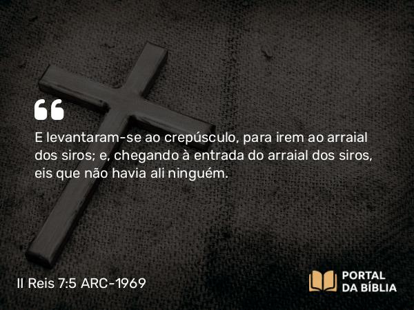 II Reis 7:5 ARC-1969 - E levantaram-se ao crepúsculo, para irem ao arraial dos siros; e, chegando à entrada do arraial dos siros, eis que não havia ali ninguém.