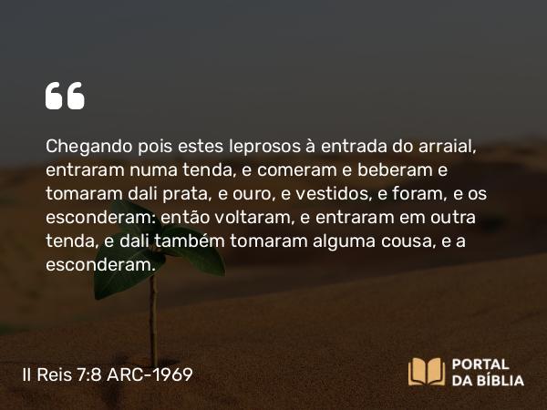 II Reis 7:8 ARC-1969 - Chegando pois estes leprosos à entrada do arraial, entraram numa tenda, e comeram e beberam e tomaram dali prata, e ouro, e vestidos, e foram, e os esconderam: então voltaram, e entraram em outra tenda, e dali também tomaram alguma cousa, e a esconderam.