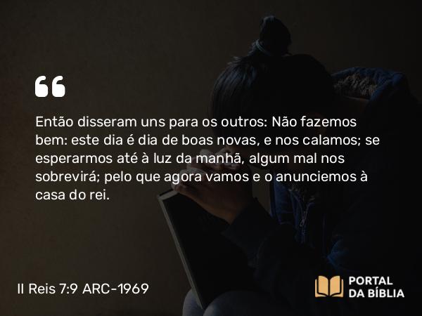 II Reis 7:9 ARC-1969 - Então disseram uns para os outros: Não fazemos bem: este dia é dia de boas novas, e nos calamos; se esperarmos até à luz da manhã, algum mal nos sobrevirá; pelo que agora vamos e o anunciemos à casa do rei.