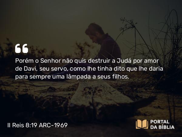 II Reis 8:19 ARC-1969 - Porém o Senhor não quis destruir a Judá por amor de Davi, seu servo, como lhe tinha dito que lhe daria para sempre uma lâmpada a seus filhos.