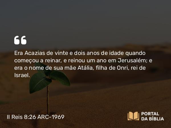 II Reis 8:26 ARC-1969 - Era Acazias de vinte e dois anos de idade quando começou a reinar, e reinou um ano em Jerusalém; e era o nome de sua mãe Atália, filha de Onri, rei de Israel.