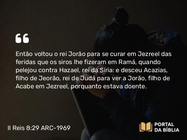 II Reis 8:29 ARC-1969 - Então voltou o rei Jorão para se curar em Jezreel das feridas que os siros lhe fizeram em Ramá, quando pelejou contra Hazael, rei da Síria: e desceu Acazias, filho de Jeorão, rei de Judá para ver a Jorão, filho de Acabe em Jezreel, porquanto estava doente.