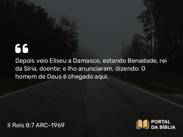 II Reis 8:7-13 ARC-1969 - Depois veio Eliseu a Damasco, estando Benadade, rei da Síria, doente; e lho anunciaram, dizendo: O homem de Deus é chegado aqui.