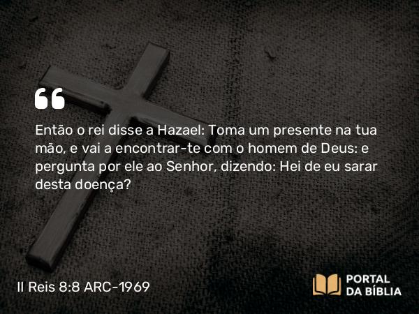 II Reis 8:8-9 ARC-1969 - Então o rei disse a Hazael: Toma um presente na tua mão, e vai a encontrar-te com o homem de Deus: e pergunta por ele ao Senhor, dizendo: Hei de eu sarar desta doença?