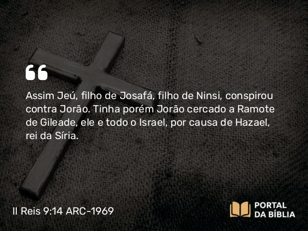 II Reis 9:14 ARC-1969 - Assim Jeú, filho de Josafá, filho de Ninsi, conspirou contra Jorão. Tinha porém Jorão cercado a Ramote de Gileade, ele e todo o Israel, por causa de Hazael, rei da Síria.