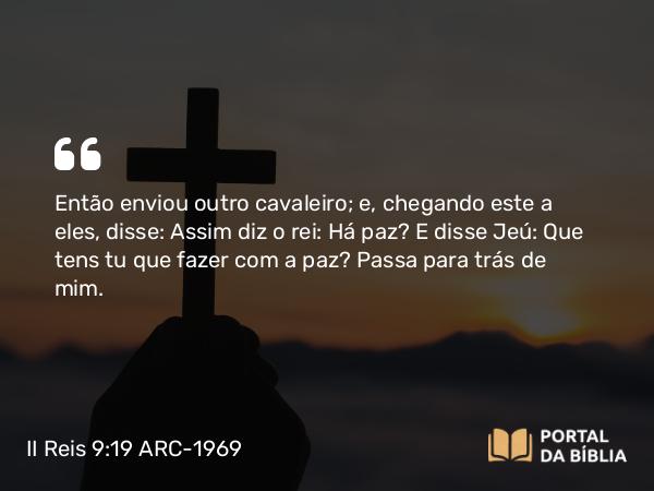 II Reis 9:19 ARC-1969 - Então enviou outro cavaleiro; e, chegando este a eles, disse: Assim diz o rei: Há paz? E disse Jeú: Que tens tu que fazer com a paz? Passa para trás de mim.