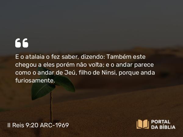 II Reis 9:20 ARC-1969 - E o atalaia o fez saber, dizendo: Também este chegou a eles porém não volta; e o andar parece como o andar de Jeú, filho de Ninsi, porque anda furiosamente.