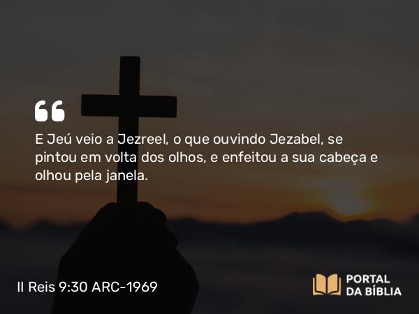 II Reis 9:30 ARC-1969 - E Jeú veio a Jezreel, o que ouvindo Jezabel, se pintou em volta dos olhos, e enfeitou a sua cabeça e olhou pela janela.