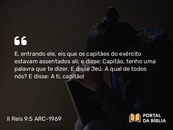 II Reis 9:5 ARC-1969 - E, entrando ele, eis que os capitães do exército estavam assentados ali; e disse: Capitão, tenho uma palavra que te dizer. E disse Jeú. A qual de todos nós? E disse: A ti, capitão!