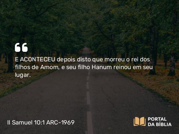 II Samuel 10:1 ARC-1969 - E ACONTECEU depois disto que morreu o rei dos filhos de Amom, e seu filho Hanum reinou em seu lugar.