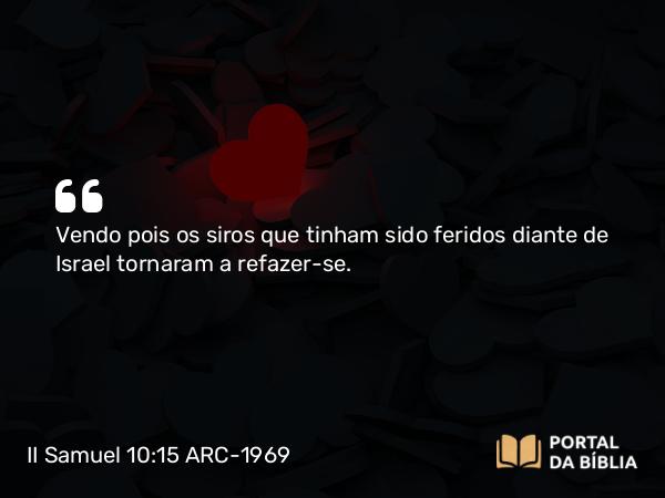 II Samuel 10:15 ARC-1969 - Vendo pois os siros que tinham sido feridos diante de Israel tornaram a refazer-se.