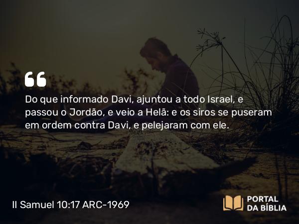 II Samuel 10:17 ARC-1969 - Do que informado Davi, ajuntou a todo Israel, e passou o Jordão, e veio a Helã: e os siros se puseram em ordem contra Davi, e pelejaram com ele.