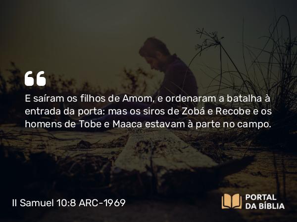 II Samuel 10:8 ARC-1969 - E saíram os filhos de Amom, e ordenaram a batalha à entrada da porta: mas os siros de Zobá e Recobe e os homens de Tobe e Maaca estavam à parte no campo.