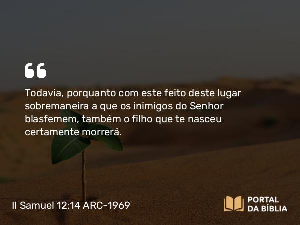 II Samuel 12:14 ARC-1969 - Todavia, porquanto com este feito deste lugar sobremaneira a que os inimigos do Senhor blasfemem, também o filho que te nasceu certamente morrerá.