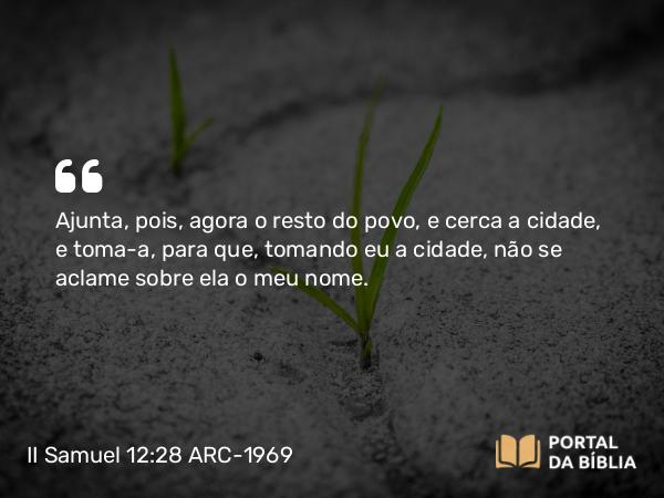 II Samuel 12:28 ARC-1969 - Ajunta, pois, agora o resto do povo, e cerca a cidade, e toma-a, para que, tomando eu a cidade, não se aclame sobre ela o meu nome.