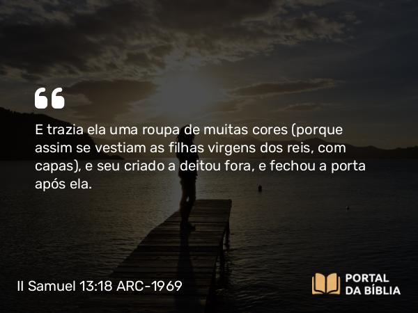 II Samuel 13:18 ARC-1969 - E trazia ela uma roupa de muitas cores (porque assim se vestiam as filhas virgens dos reis, com capas), e seu criado a deitou fora, e fechou a porta após ela.