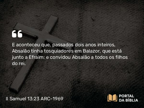 II Samuel 13:23 ARC-1969 - E aconteceu que, passados dois anos inteiros, Absalão tinha tosquiadores em Balazor, que está junto a Efraim: e convidou Absalão a todos os filhos do rei.