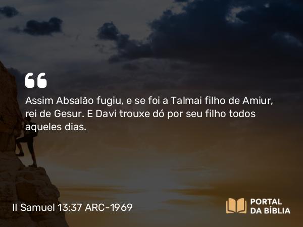 II Samuel 13:37-38 ARC-1969 - Assim Absalão fugiu, e se foi a Talmai filho de Amiur, rei de Gesur. E Davi trouxe dó por seu filho todos aqueles dias.