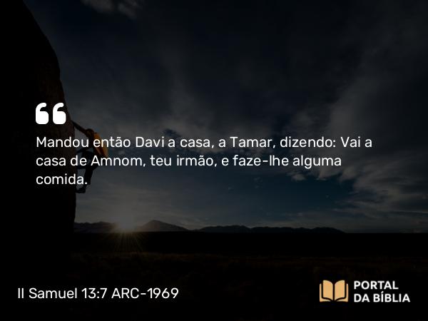 II Samuel 13:7 ARC-1969 - Mandou então Davi a casa, a Tamar, dizendo: Vai a casa de Amnom, teu irmão, e faze-lhe alguma comida.