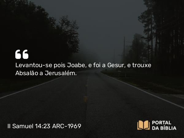 II Samuel 14:23 ARC-1969 - Levantou-se pois Joabe, e foi a Gesur, e trouxe Absalão a Jerusalém.