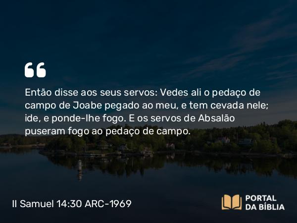 II Samuel 14:30 ARC-1969 - Então disse aos seus servos: Vedes ali o pedaço de campo de Joabe pegado ao meu, e tem cevada nele; ide, e ponde-lhe fogo. E os servos de Absalão puseram fogo ao pedaço de campo.