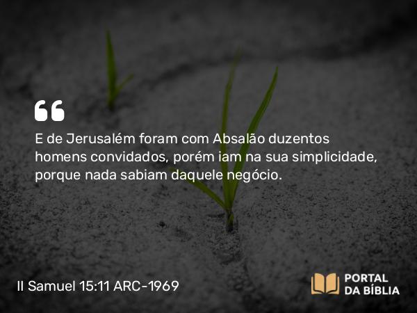 II Samuel 15:11 ARC-1969 - E de Jerusalém foram com Absalão duzentos homens convidados, porém iam na sua simplicidade, porque nada sabiam daquele negócio.