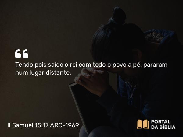 II Samuel 15:17 ARC-1969 - Tendo pois saído o rei com todo o povo a pé, pararam num lugar distante.