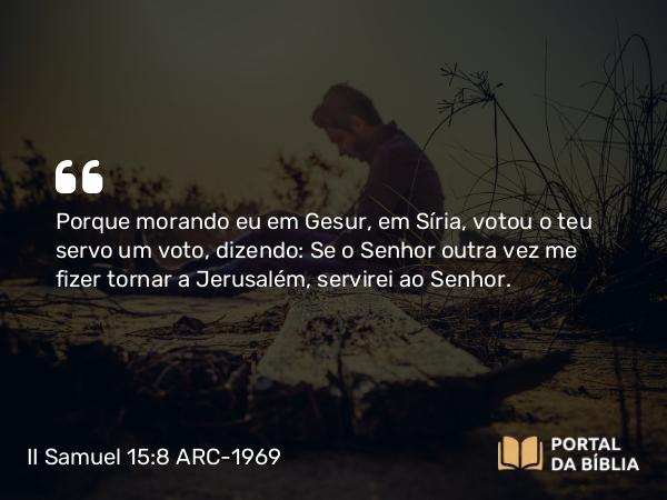 II Samuel 15:8 ARC-1969 - Porque morando eu em Gesur, em Síria, votou o teu servo um voto, dizendo: Se o Senhor outra vez me fizer tornar a Jerusalém, servirei ao Senhor.