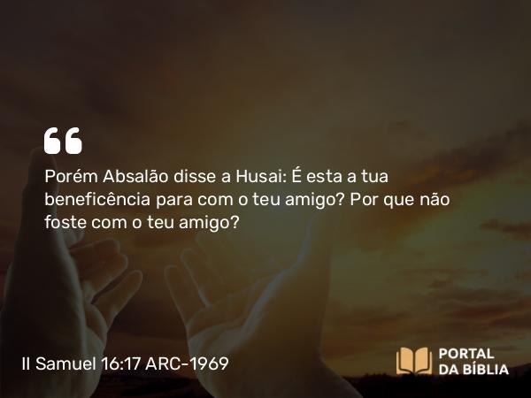 II Samuel 16:17 ARC-1969 - Porém Absalão disse a Husai: É esta a tua beneficência para com o teu amigo? Por que não foste com o teu amigo?