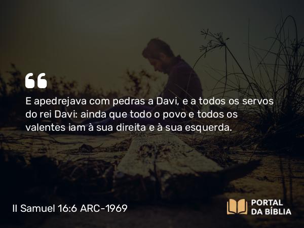 II Samuel 16:6 ARC-1969 - E apedrejava com pedras a Davi, e a todos os servos do rei Davi: ainda que todo o povo e todos os valentes iam à sua direita e à sua esquerda.