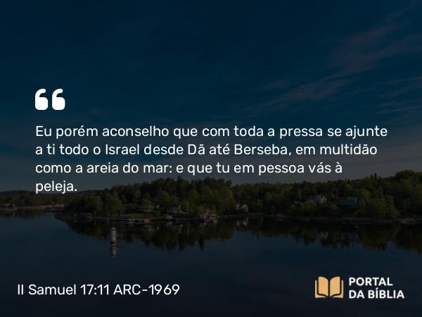 II Samuel 17:11 ARC-1969 - Eu porém aconselho que com toda a pressa se ajunte a ti todo o Israel desde Dã até Berseba, em multidão como a areia do mar: e que tu em pessoa vás à peleja.