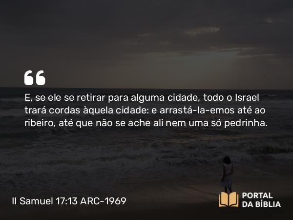 II Samuel 17:13 ARC-1969 - E, se ele se retirar para alguma cidade, todo o Israel trará cordas àquela cidade: e arrastá-la-emos até ao ribeiro, até que não se ache ali nem uma só pedrinha.