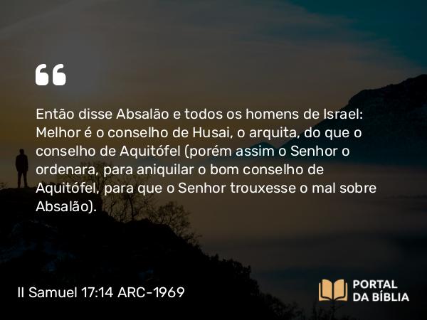 II Samuel 17:14 ARC-1969 - Então disse Absalão e todos os homens de Israel: Melhor é o conselho de Husai, o arquita, do que o conselho de Aquitófel (porém assim o Senhor o ordenara, para aniquilar o bom conselho de Aquitófel, para que o Senhor trouxesse o mal sobre Absalão).