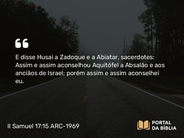 II Samuel 17:15-16 ARC-1969 - E disse Husai a Zadoque e a Abiatar, sacerdotes: Assim e assim aconselhou Aquitófel a Absalão e aos anciãos de Israel; porém assim e assim aconselhei eu.