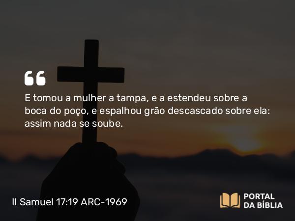 II Samuel 17:19-20 ARC-1969 - E tomou a mulher a tampa, e a estendeu sobre a boca do poço, e espalhou grão descascado sobre ela: assim nada se soube.