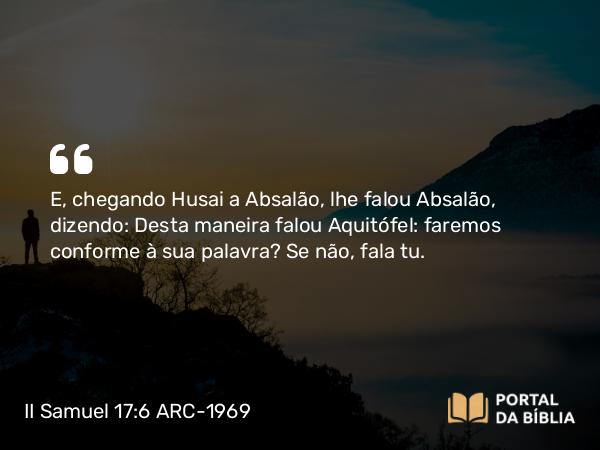 II Samuel 17:6 ARC-1969 - E, chegando Husai a Absalão, lhe falou Absalão, dizendo: Desta maneira falou Aquitófel: faremos conforme à sua palavra? Se não, fala tu.